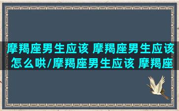 摩羯座男生应该 摩羯座男生应该怎么哄/摩羯座男生应该 摩羯座男生应该怎么哄-我的网站